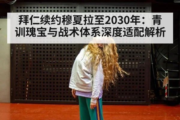 拜仁续约穆夏拉至2030年：青训瑰宝与战术体系深度适配解析 - kaiyun