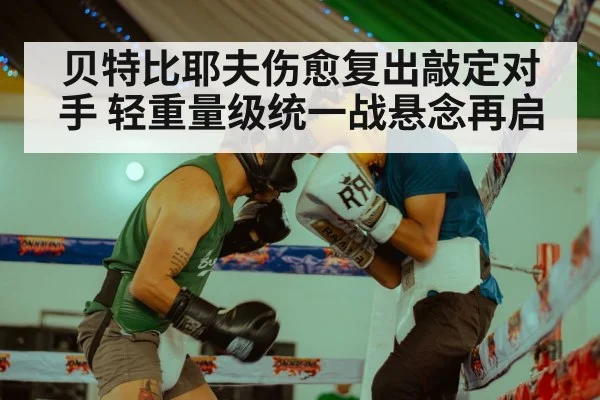 贝特比耶夫伤愈复出敲定对手 轻重量级统一战悬念再启