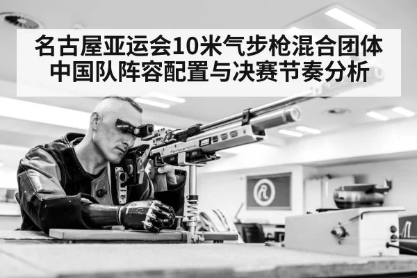名古屋亚运会10米气步枪混合团体 中国队阵容配置与决赛节奏分析 | kaiyun