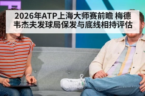 2026年ATP上海大师赛前瞻 梅德韦杰夫发球局保发与底线相持评估 | kaiyun