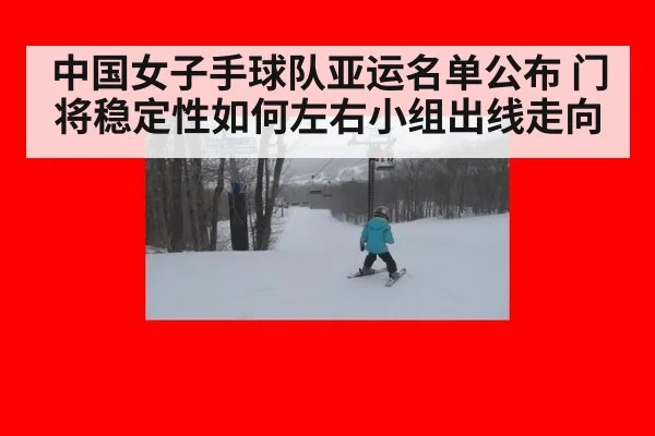 中国女子手球队亚运名单公布 门将稳定性如何左右小组出线走向