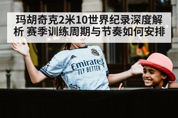 玛胡奇克2米10世界纪录深度解析 赛季训练周期与节奏如何安排