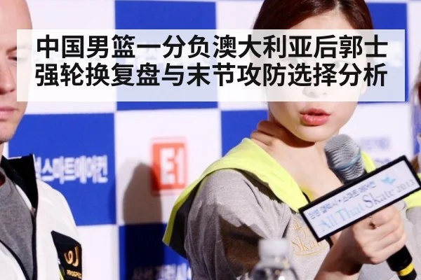 中国男篮一分负澳大利亚后郭士强轮换复盘与末节攻防选择分析